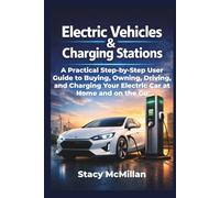 Electric Vehicles And Charging Stations: A Practical Step-by-Step User Guide to Buying, Owning, Driving, and Charging Your Electric Car at Home and on the Go (From Setup to Mastery)