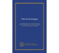 Electrical designs: comprising instructions for constructing small motors, testing instruments, and other apparatus; with working drawings for each design