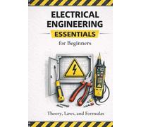 Electrical Engineering Essentials for Beginners Theory, Laws, Formulas and Practical Understanding: A Clear and Accessible Guide for Students, Self ... Handbook Series: From Beginner to Pro)