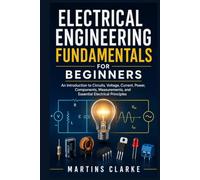 Electrical Engineering Fundamentals for Beginners: An Introduction to Circuits, Voltage, Current, Power, Components, Measurements, and Essential Electrical Principles