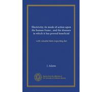 Electricity; its mode of action upon the human frame , and the diseases in which it has proved beneficial: with valuable hints respecting diet