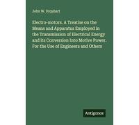 Electro-motors. A Treatise on the Means and Apparatus Employed in the Transmission of Electrical Energy and its Conversion Into Motive Power. For the Use of Engineers and Others