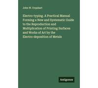 Electro-typing. A Practical Manual Forming a New and Systematic Guide to the Reproduction and Multiplication of Printing Surfaces and Works of Art by the Electro-deposition of Metals