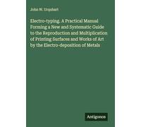 Electro-typing. A Practical Manual Forming a New and Systematic Guide to the Reproduction and Multiplication of Printing Surfaces and Works of Art by the Electro-deposition of Metals