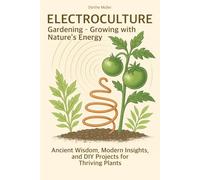 Electroculture Gardening - Growing with Nature’s Energy: Ancient Wisdom, Modern Insights, and DIY Projects for Thriving Plants