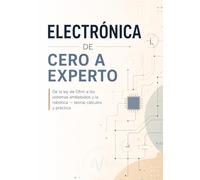 Electrónica de cero a experto: De la ley de Ohm a los sistemas embebidos y la robótica - teoría, cálculos y práctica