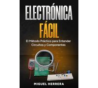 Electrónica Fácil: El Método Práctico para Entender Circuitos y Componentes. Aprende la Ley de Ohm, Transistores y Arduino Paso a Paso, Sin Fórmulas Complicadas ni Teoría Aburrida