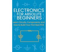 Electronics for Absolute Beginners: Learn Circuits, Components, and How to Build Your First Real PCB