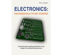 ELECTRONICS: The Essentials to Get Started: A practical guide to getting started with circuit design and understanding electronics