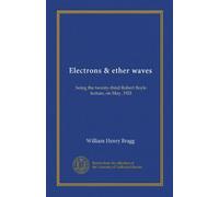 Electrons & ether waves: being the twenty-third Robert Boyle lecture, on May, 1921