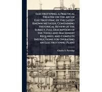 Electrotyping; a Practical Treatise on the art of Electrotyping by the Latest Known Methods, Containing Historical Review of the Subject, Full ... for Operating an Electrotyping Plant