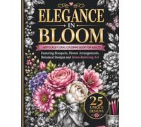 Elegance in Bloom: A Greyscale Floral Coloring Book for Adults Featuring Bouquets, Flower Arrangements, Botanical Designs and Stress-Relieving Art