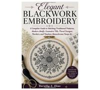 Elegant Blackwork Embroidery: A Complete Guide to Stitching Traditional Patterns, Modern Motifs, Geometric Fills, Floral Designs, Borders, and Timeless Monochrome Hoop Art