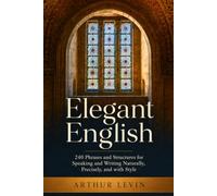 Elegant English: 240 Phrases and Structures for Speaking and Writing Naturally, Precisely, and with Style