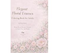 Elegant Floral Frames Coloring Book for Adults: Spring: Beautiful Spring Floral Designs to Color, Relax, and Display