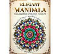 Elegant Mandala Coloring Book For Adults: 57 Beautiful Floral and Geometric Designs for Relaxation, Mindfulness, and Stress Relief