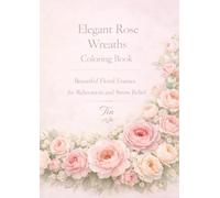 Elegant Rose Wreaths Coloring Book: Beautiful Floral Frames for Relaxation and Stress Relief