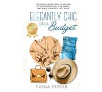 Elegantly Chic on a Budget: Dress with more dash than cash, look expensive on little money, and rock your rich lady style