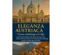 ELEGANZA AUSTRIACA: Vienna, Salisburgo e le Alpi.: La guida turistica definitiva alla cultura, alla cucina e alla bellezza dell'Austria: esplora la Vienna imperiale, la Salisburgo musicale e il fasci