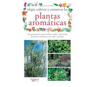 Elegir, cultivar y conservar las plantas aromáticas: Una guía práctica para sembrar, cuidar y aprovechar las plantas aromáticas más útiles y sabrosas