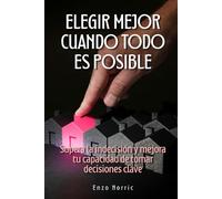 Elegir mejor cuando todo es posible: Supera la indecisión y mejora tu capacidad de tomar decisiones clave