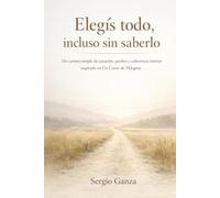 Elegís todo, incluso sin saberlo: Un camino simple de sanación, perdón y coherencia interior inspirado en Un Curso de Milagros