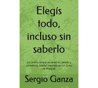 Elegís todo, incluso sin saberlo: Un camino simple de sanación, perdón y coherencia interior inspirado en Un Curso de Milagros