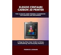 ELEGOO CENTAURI CARBON 3D PRINTER: THE ULTIMATE USER-FRIENDLY GUIDEBOOK FOR SENIORS AND BEGINNERS: A STEP-BY-STEP USER MANUAL TO MASTERING YOUR ELEGOO CARBON CENTAURI 3D PRINTER (Technological Books)