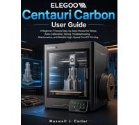 ELEGOO Centauri Carbon User Guide: A Beginner-Friendly Step-by-Step Manual for Setup, Auto-Calibration, Slicing, Troubleshooting, Maintenance, and Reliable High-Speed CoreXY Printing