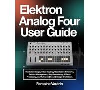 Elektron Analog Four User Guide: Oscillator Design, Filter Routing, Modulation Networks, Pattern Management, Step Sequencing, Effects Processing, and Advanced Sound Design Workflows.
