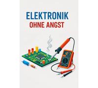 Elektronik Ohne Angst: Der einfache Leitfaden, um Elektrizität, Schaltkreise und elektronische Bauteile von Grund auf zu verstehen - mit klaren Erklärungen und praktischen Beispielen