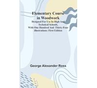 Elementary Course In Woodwork; Designed For Use In High And Technical Schools, With One Hundred And Thirty-Four Illustrations: First Edition
