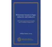 Elementary lessons in logic: deductive and inductive: With copious questions and examples, and a vocabulary of logical terms