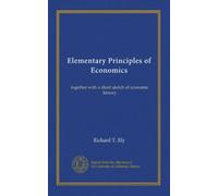 Elementary Principles of Economics: together with a short sketch of economic history