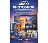 ELEMENTI ADOBE PHOTOSHOP: Impara il fotoritocco da zero con modifiche guidate, livelli, effetti e una semplice organizzazione delle foto