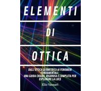 ELEMENTI DI OTTICA: Dall'ottica geometrica ai fenomeni fondamentali: Una guida chiara, rigorosa e completa per esplorare la luce