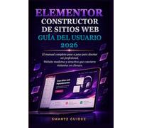 ELEMENTOR CONSTRUCTOR DE SITIOS WEB GUÍA DEL USUARIO 2026: El manual completo paso a paso para diseñar un profesional, Website moderno y atractivo que convierte visitantes en clientes.