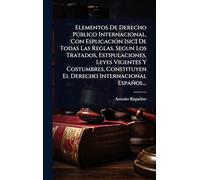 Elementos De Derecho Pðblico Internacional, Con Esplicacion [sic] De Todas Las Reglas, Segun Los Tratados, Estipulaciones, Leyes Vigentes Y Costumbres, Constituyen El Derecho Internacional Español...