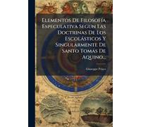 Elementos De FilosofÃ-a Especulativa Segun Las Doctrinas De Los Escolàsticos Y Singularmente De Santo Tomàs De Aquino...