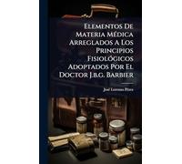 Elementos De Materia MÃ(c)dica Arreglados A Los Principios FisiolÃ3gicos Adoptados Por El Doctor J.b.g. Barbier