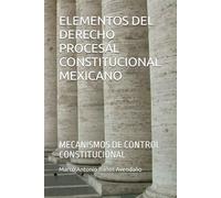 ELEMENTOS DEL DERECHO PROCESAL CONSTITUCIONAL MEXICANO: MECANISMOS DE CONTROL CONSTITUCIONAL