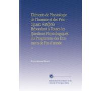 Éléments de Physiologie de l'homme et des Principaux Vertébrés Répondant À Toutes les Questions Physiologiques du Programme des Examens de Fin d'année: V.1