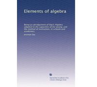Elements of algebra: Being an abridgement of Day's Algebra adapted to the capacities of the young, and the method of instruction, in schools and academies.