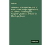 Elements of Drawing and Painting in Water Colours; being a Supplement to the Elements of Drawing and Perspective, Published in Chambers' Educational Course