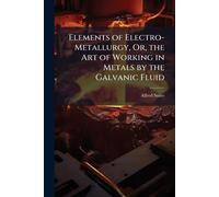 Elements of Electro-Metallurgy, Or, the Art of Working in Metals by the Galvanic Fluid