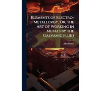 Elements of Electro-Metallurgy, Or, the Art of Working in Metals by the Galvanic Fluid