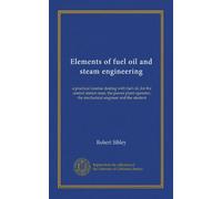 Elements of fuel oil and steam engineering: a practical treatise dealing with fuel oil, for the central station man, the power plant operator, the mechanical engineer and the student