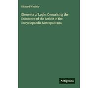 Elements of Logic: Comprising the Substance of the Article in the Encyclopaedia Metropolitana