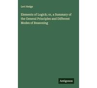 Elements of Logick; or, a Summary of the General Principles and Different Modes of Reasoning