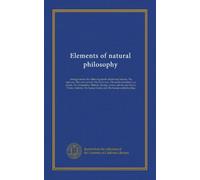 Elements of natural philosophy: arranged under the following heads: Matter and motion, The universe, The solar system, The fixed stars, The earth ... Animals, The human frame, and The human...